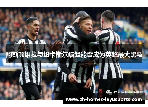 阿斯顿维拉与纽卡斯尔崛起能否成为英超最大黑马