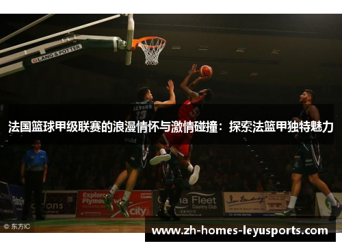 法国篮球甲级联赛的浪漫情怀与激情碰撞：探索法篮甲独特魅力